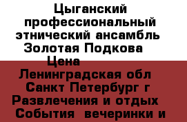Цыганский профессиональный этнический ансамбль “Золотая Подкова“ › Цена ­ 25 000 - Ленинградская обл., Санкт-Петербург г. Развлечения и отдых » События, вечеринки и тусовки   